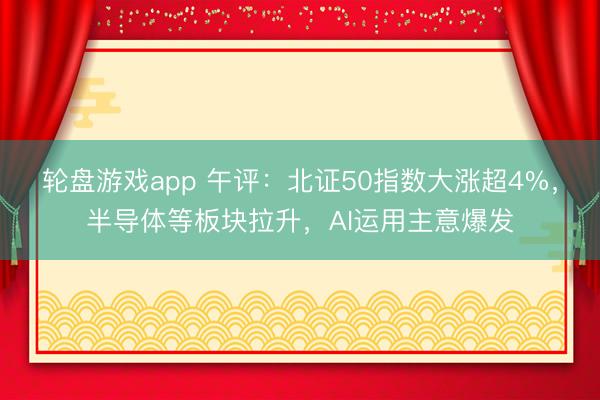 轮盘游戏app 午评:北证50指数大涨超4%,半导体等板块拉升,AI运用主意爆发