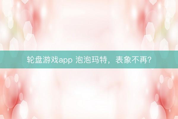 轮盘游戏app 泡泡玛特，表象不再？