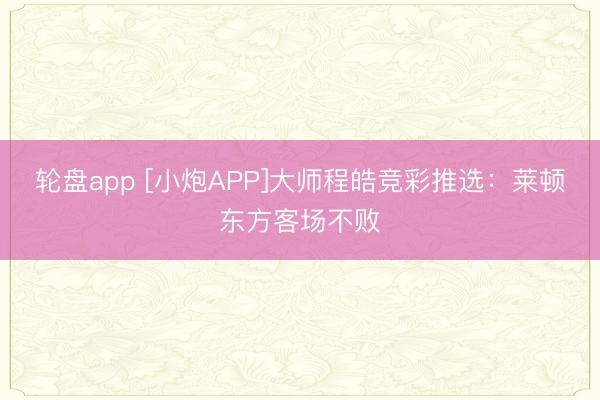 轮盘app [小炮APP]大师程皓竞彩推选：莱顿东方客场不败