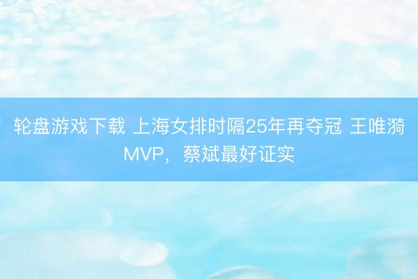 轮盘游戏下载 上海女排时隔25年再夺冠 王唯漪MVP，蔡斌最好证实