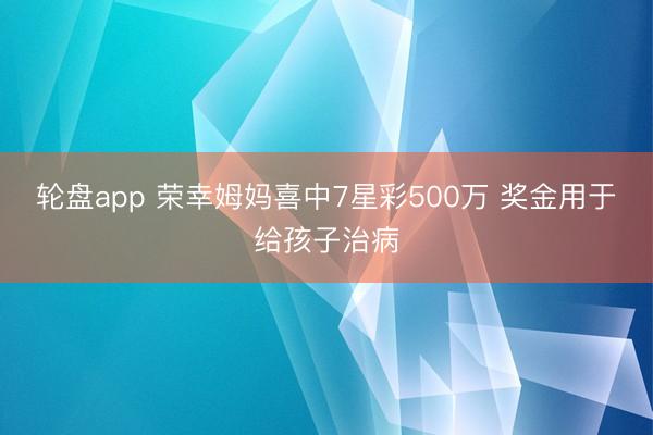 轮盘app 荣幸姆妈喜中7星彩500万 奖金用于给孩子治病