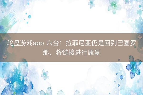 轮盘游戏app 六台：拉菲尼亚仍是回到巴塞罗那，将链接进行康复