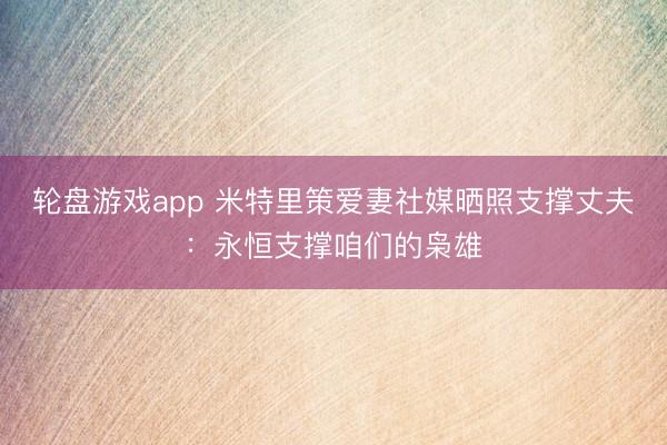 轮盘游戏app 米特里策爱妻社媒晒照支撑丈夫：永恒支撑咱们的枭雄