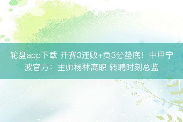 轮盘app下载 开赛3连败+负3分垫底!中甲宁波官方:主帅杨林离职 转聘时刻总监