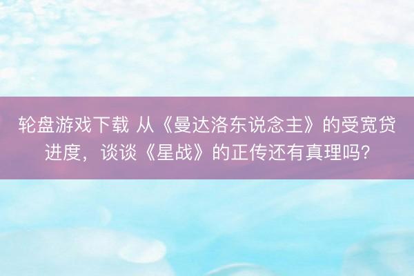 轮盘游戏下载 从《曼达洛东说念主》的受宽贷进度,谈谈《星战》的正传还有真理吗?