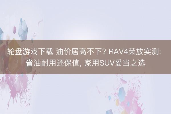 轮盘游戏下载 油价居高不下? RAV4荣放实测: 省油耐用还保值， 家用SUV妥当之选