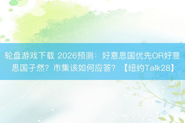 轮盘游戏下载 2026预测：好意思国优先OR好意思国孑然？市集该如何应答？【纽约Talk28】