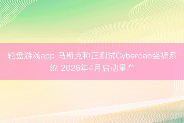 轮盘游戏app 马斯克称正测试Cybercab坐褥系统 2026年4月启动量产