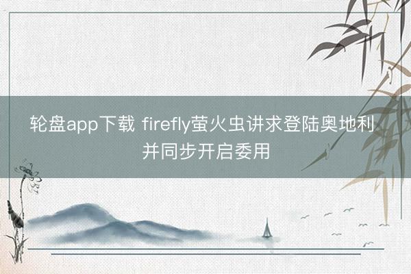 轮盘app下载 firefly萤火虫讲求登陆奥地利 并同步开启委用