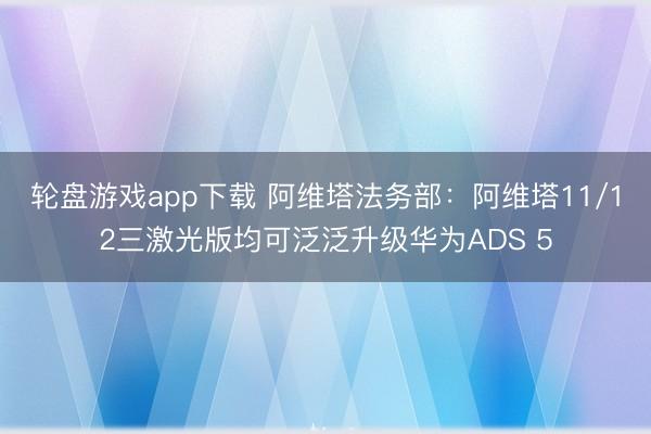 轮盘游戏app下载 阿维塔法务部:阿维塔11/12三激光版均可泛泛升级华为ADS 5