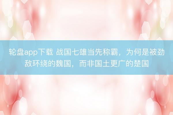 轮盘app下载 战国七雄当先称霸,为何是被劲敌环绕的魏国,而非国土更广的楚国