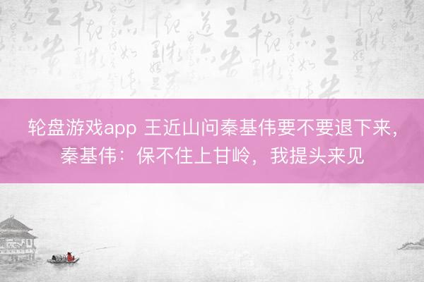 轮盘游戏app 王近山问秦基伟要不要退下来，秦基伟：保不住上甘岭，我提头来见