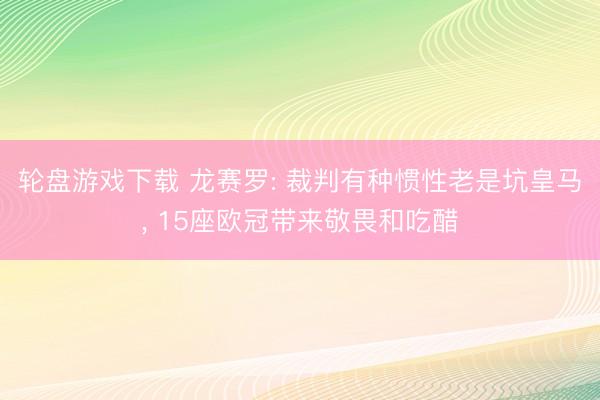 轮盘游戏下载 龙赛罗: 裁判有种惯性老是坑皇马, 15座欧冠带来敬畏和吃醋
