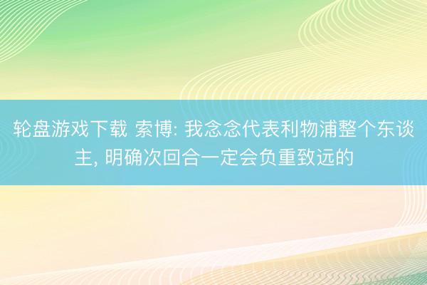 轮盘游戏下载 索博: 我念念代表利物浦整个东谈主， 明确次回合一定会负重致远的