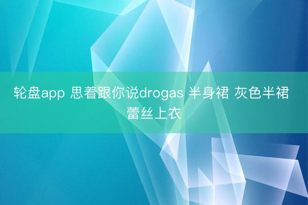 轮盘app 思着跟你说drogas 半身裙 灰色半裙 蕾丝上衣