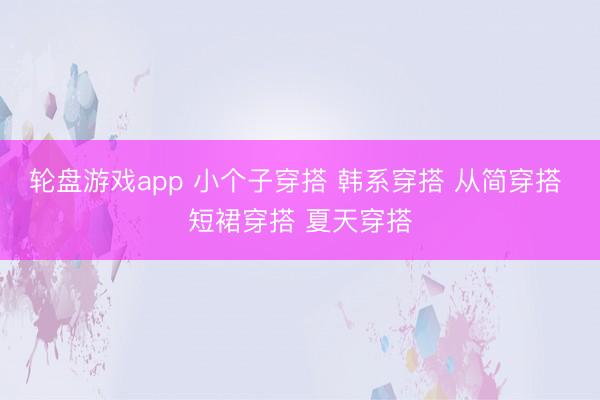 轮盘游戏app 小个子穿搭 韩系穿搭 从简穿搭 短裙穿搭 夏天穿搭