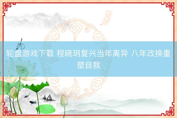 轮盘游戏下载 程晓玥复兴当年离异 八年改换重塑自我