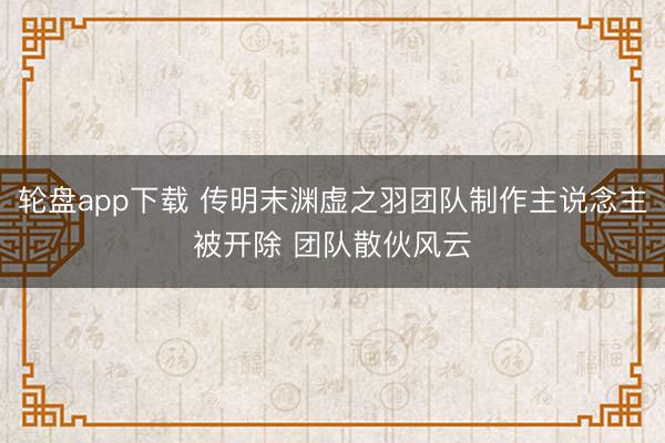 轮盘app下载 传明末渊虚之羽团队制作主说念主被开除 团队散伙风云