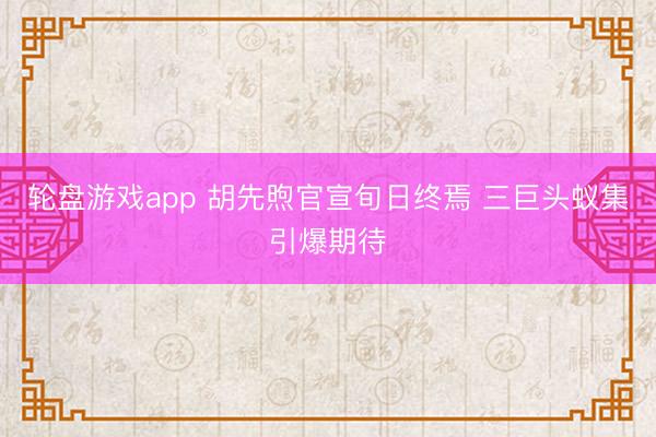 轮盘游戏app 胡先煦官宣旬日终焉 三巨头蚁集引爆期待