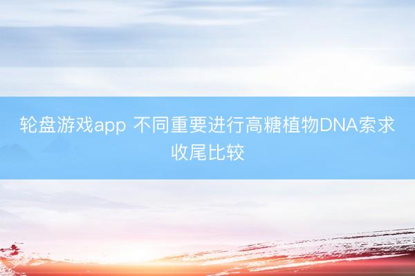 轮盘游戏app 不同重要进行高糖植物DNA索求收尾比较