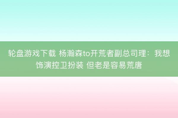 轮盘游戏下载 杨瀚森to开荒者副总司理：我想饰演控卫扮装 但老是容易荒唐
