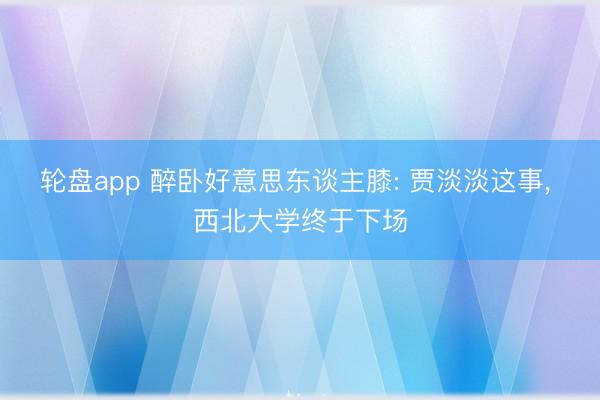 轮盘app 醉卧好意思东谈主膝: 贾淡淡这事， 西北大学终于下场