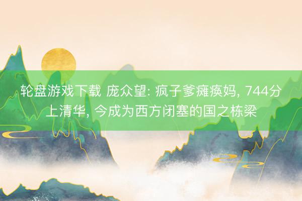 轮盘游戏下载 庞众望: 疯子爹瘫痪妈， 744分上清华， 今成为西方闭塞的国之栋梁