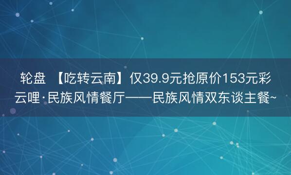 轮盘 【吃转云南】仅39.9元抢原价153元彩云哩·民族风情餐厅——民族风情双东谈主餐~