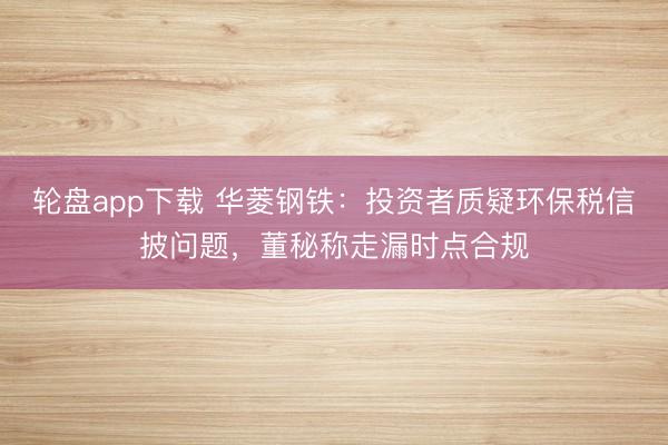 轮盘app下载 华菱钢铁:投资者质疑环保税信披问题,董秘称走漏时点合规