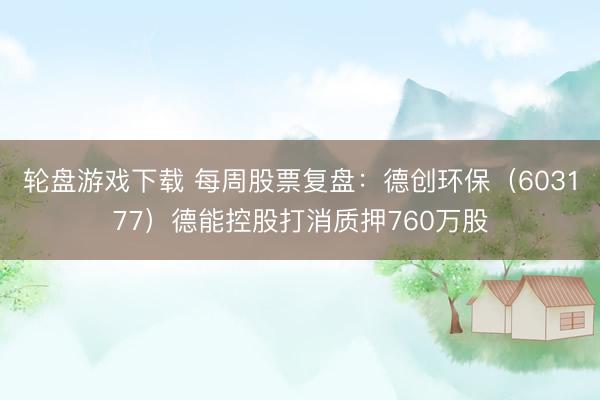 轮盘游戏下载 每周股票复盘:德创环保(603177)德能控股打消质押760万股