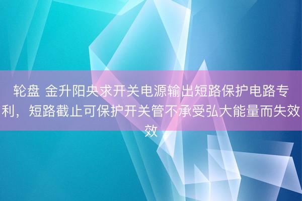 轮盘 金升阳央求开关电源输出短路保护电路专利,短路截止可保护开关管不承受弘大能量而失效