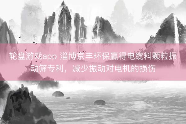 轮盘游戏app 淄博京丰环保赢得电缆料颗粒振动筛专利,减少振动对电机的损伤