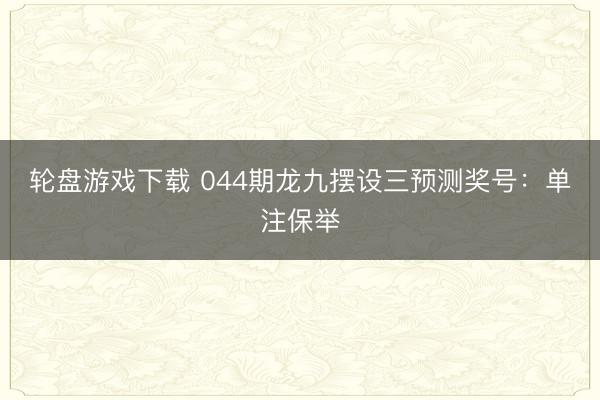 轮盘游戏下载 044期龙九摆设三预测奖号：单注保举