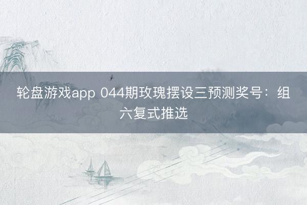 轮盘游戏app 044期玫瑰摆设三预测奖号：组六复式推选