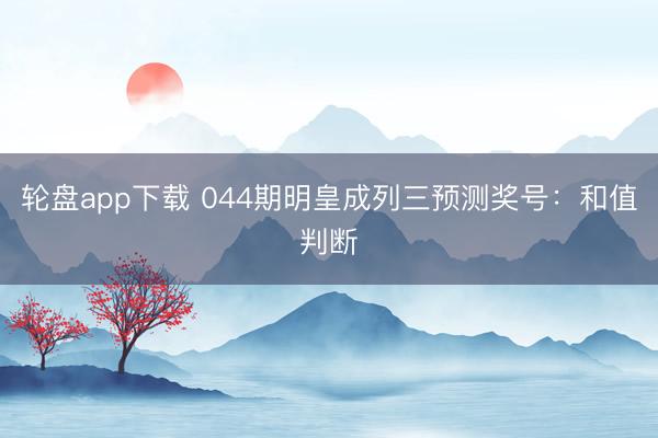 轮盘app下载 044期明皇成列三预测奖号：和值判断
