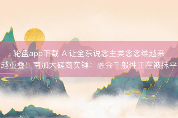 轮盘app下载 AI让全东说念主类念念维越来越重叠!南加大磋商实锤:融会千般性正在被抹平