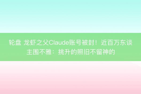 轮盘 龙虾之父Claude账号被封!近百万东谈主围不雅:挑升的照旧不留神的