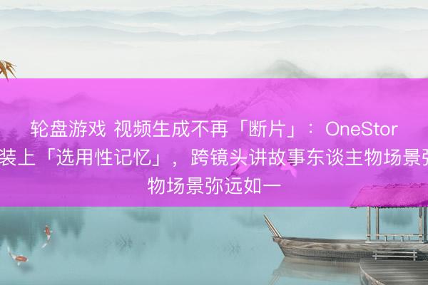轮盘游戏 视频生成不再「断片」:OneStory给模子装上「选用性记忆」,跨镜头讲故事东谈主物场景弥远如一