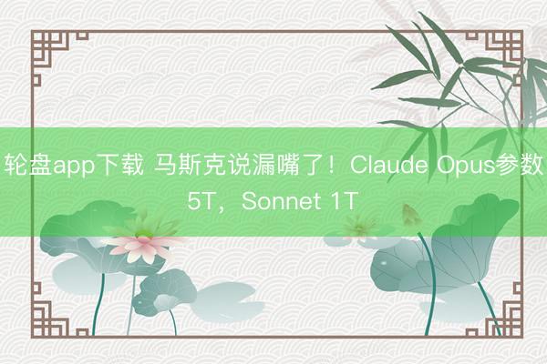 轮盘app下载 马斯克说漏嘴了!Claude Opus参数5T,Sonnet 1T