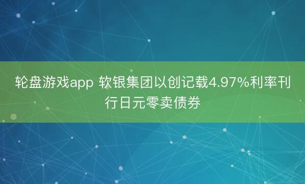 轮盘游戏app 软银集团以创记载4.97%利率刊行日元零卖债券