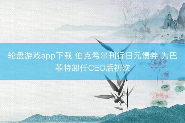 轮盘游戏app下载 伯克希尔刊行日元债券 为巴菲特卸任CEO后初次