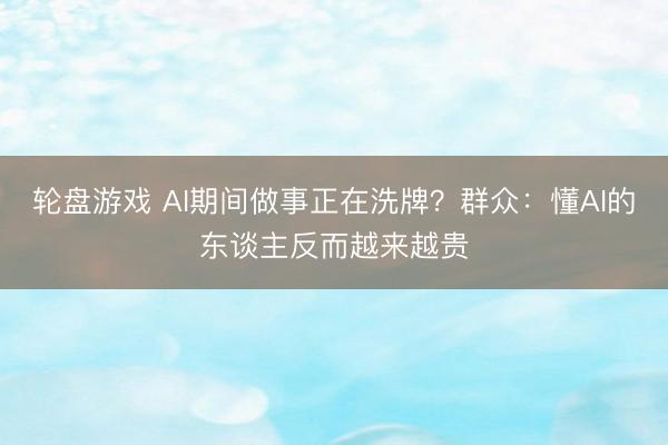 轮盘游戏 AI期间做事正在洗牌?群众:懂AI的东谈主反而越来越贵