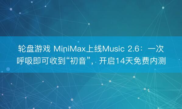 轮盘游戏 MiniMax上线Music 2.6：一次呼吸即可收到“初音”，开启14天免费内测