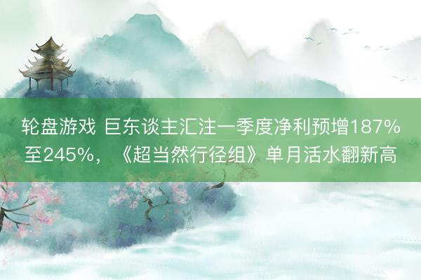 轮盘游戏 巨东谈主汇注一季度净利预增187%至245%,《超当然行径组》单月活水翻新高