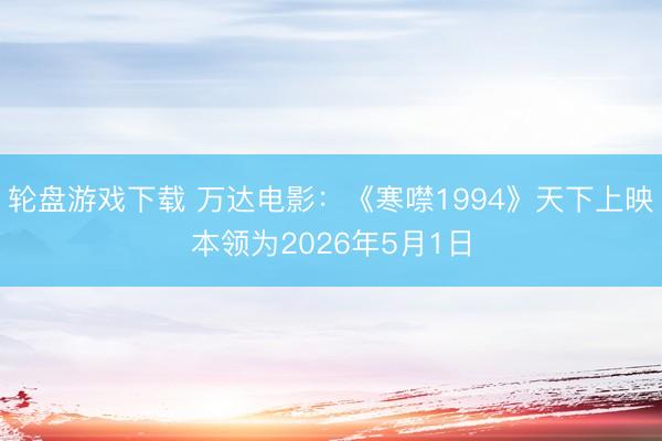 轮盘游戏下载 万达电影:《寒噤1994》天下上映本领为2026年5月1日