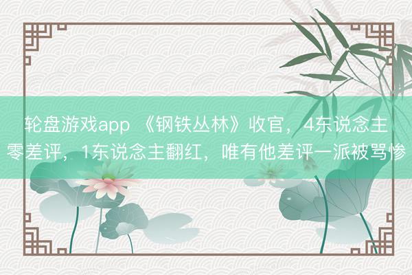 轮盘游戏app 《钢铁丛林》收官,4东说念主零差评,1东说念主翻红,唯有他差评一派被骂惨