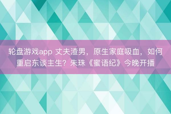 轮盘游戏app 丈夫渣男，原生家庭吸血，如何重启东谈主生？朱珠《蜜语纪》今晚开播