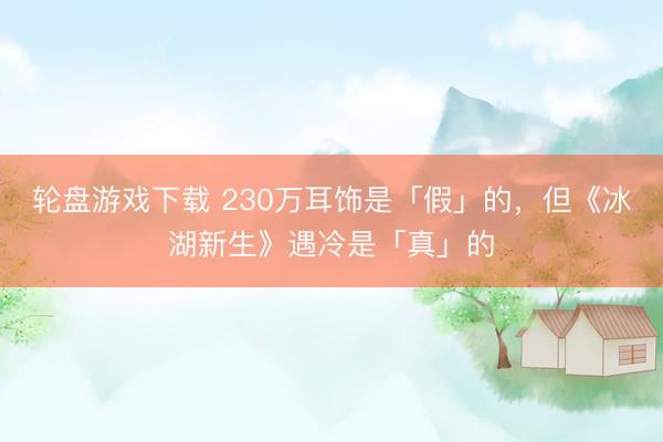 轮盘游戏下载 230万耳饰是「假」的,但《冰湖新生》遇冷是「真」的