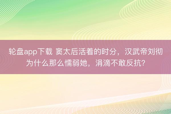 轮盘app下载 窦太后活着的时分,汉武帝刘彻为什么那么懦弱她,涓滴不敢反抗?