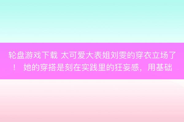 轮盘游戏下载 太可爱大表姐刘雯的穿衣立场了！ 她的穿搭是刻在实践里的狂妄感，用基础